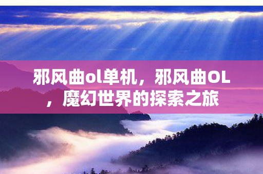 邪风曲ol单机，邪风曲OL，魔幻世界的探索之旅