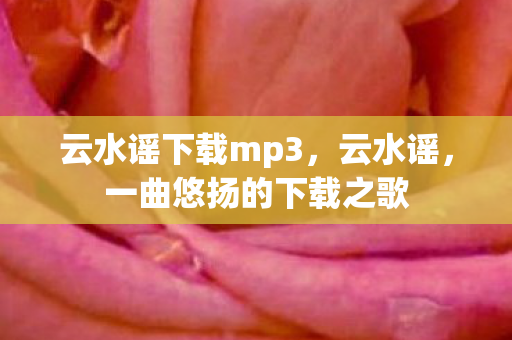 云水谣下载mp3，云水谣，一曲悠扬的下载之歌