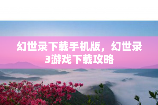 幻世录下载手机版，幻世录3游戏下载攻略