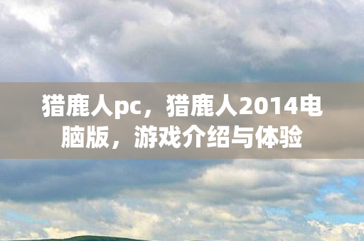 猎鹿人pc，猎鹿人2014电脑版，游戏介绍与体验