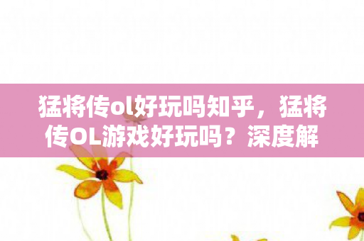 猛将传ol好玩吗知乎，猛将传OL游戏好玩吗？深度解析这款游戏的特点与魅力