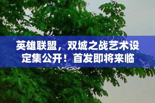英雄联盟，双城之战艺术设定集公开！首发即将来临