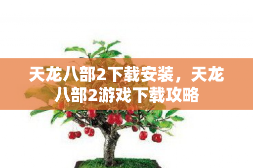 天龙八部2下载安装，天龙八部2游戏下载攻略