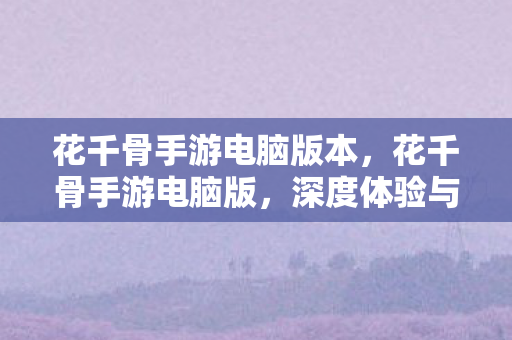 花千骨手游电脑版本，花千骨手游电脑版，深度体验与评测