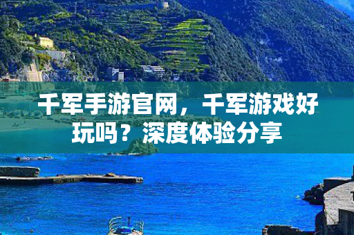 千军手游官网，千军游戏好玩吗？深度体验分享