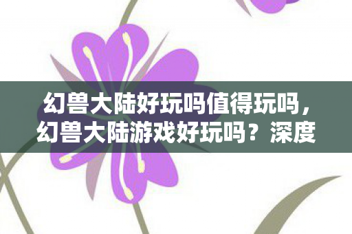 幻兽大陆好玩吗值得玩吗，幻兽大陆游戏好玩吗？深度解析这款游戏的魅力