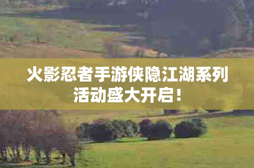 火影忍者手游侠隐江湖系列活动盛大开启！