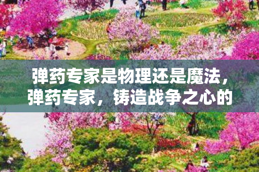 弹药专家是物理还是魔法，弹药专家，铸造战争之心的精英力量