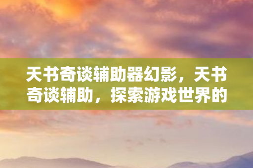 天书奇谈辅助器幻影，天书奇谈辅助，探索游戏世界的得力助手