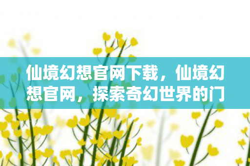 仙境幻想官网下载，仙境幻想官网，探索奇幻世界的门户