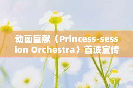 动画巨献〈Princess-session Orchestra〉首波宣传影片震撼释出