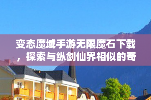 变态魔域手游无限魔石下载，探索与纵剑仙界相似的奇幻游戏世界