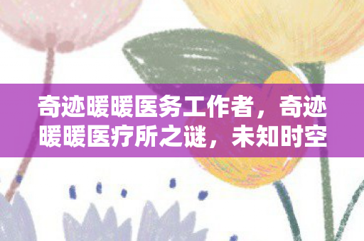奇迹暖暖医务工作者，奇迹暖暖医疗所之谜，未知时空的神秘面纱
