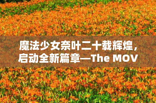 魔法少女奈叶二十载辉煌，启动全新篇章—The MOVIE二部曲