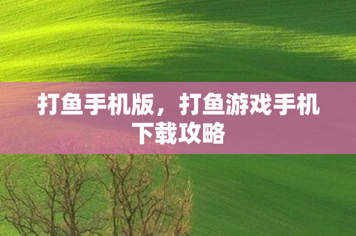 打鱼手机版，打鱼游戏手机下载攻略