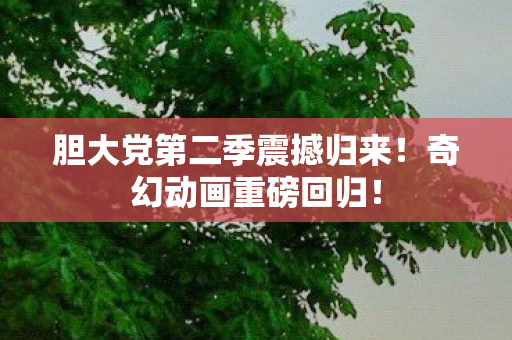 胆大党第二季震撼归来！奇幻动画重磅回归！