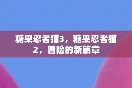 糖果忍者猫3，糖果忍者猫2，冒险的新篇章