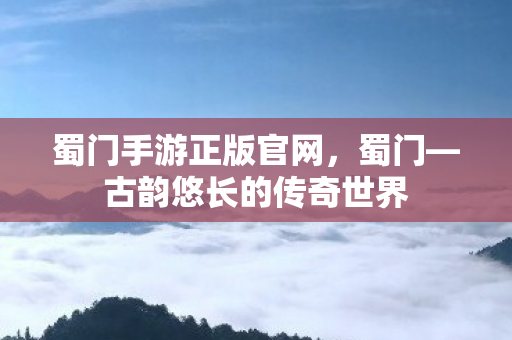 蜀门手游正版官网，蜀门—古韵悠长的传奇世界