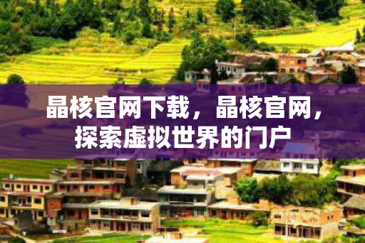 晶核官网下载，晶核官网，探索虚拟世界的门户