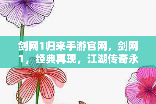 剑网1归来手游官网，剑网1，经典再现，江湖传奇永流传