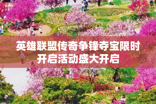 英雄联盟传奇争锋夺宝限时开启活动盛大开启