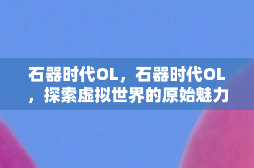 石器时代OL，石器时代OL，探索虚拟世界的原始魅力