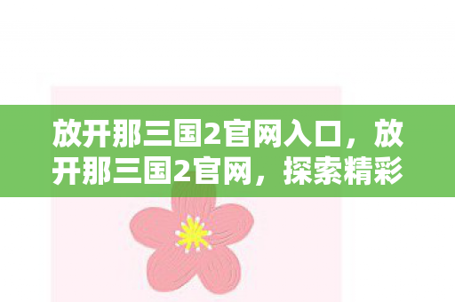 放开那三国2官网入口，放开那三国2官网，探索精彩游戏世界的门户
