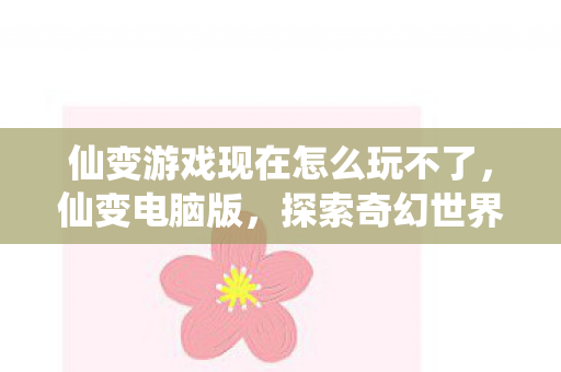 仙变游戏现在怎么玩不了，仙变电脑版，探索奇幻世界的无限魅力