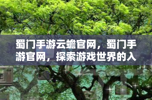 蜀门手游云蟾官网，蜀门手游官网，探索游戏世界的入口