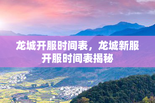 龙城开服时间表，龙城新服开服时间表揭秘