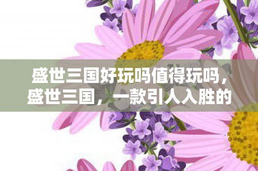 盛世三国好玩吗值得玩吗，盛世三国，一款引人入胜的游戏体验