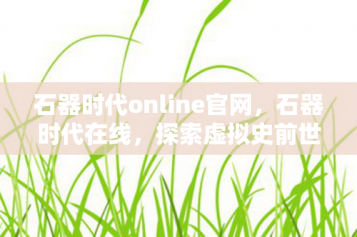石器时代online官网，石器时代在线，探索虚拟史前世界的魅力