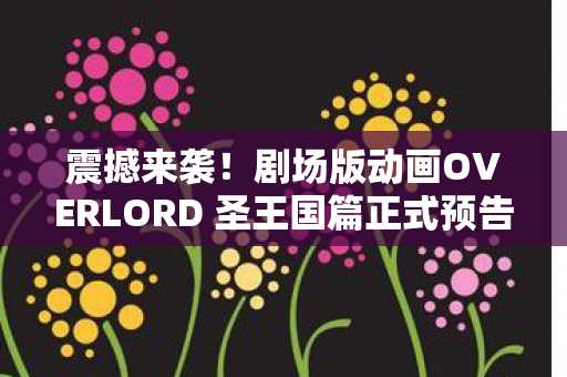 震撼来袭！剧场版动画OVERLORD 圣王国篇正式预告发布，即将掀起观影狂潮！