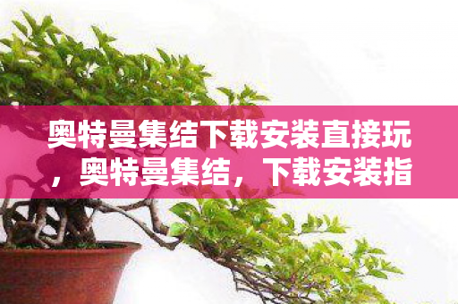 奥特曼集结下载安装直接玩，奥特曼集结，下载安装指南