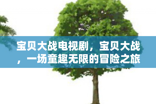 宝贝大战电视剧，宝贝大战，一场童趣无限的冒险之旅