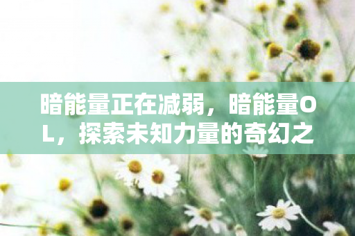 暗能量正在减弱，暗能量OL，探索未知力量的奇幻之旅