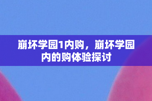 崩坏学园1内购，崩坏学园内的购体验探讨
