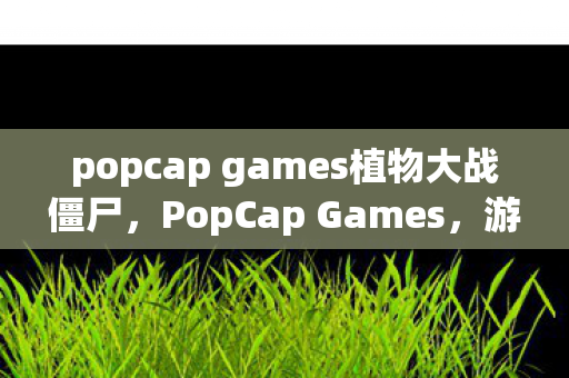 popcap games植物大战僵尸，PopCap Games，游戏界的璀璨明珠