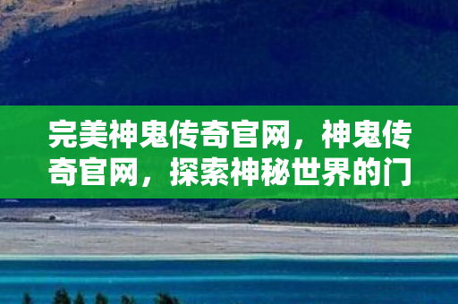 完美神鬼传奇官网，神鬼传奇官网，探索神秘世界的门户