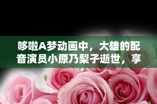 哆啦A梦动画中，大雄的配音演员小原乃梨子逝世，享年八十八岁