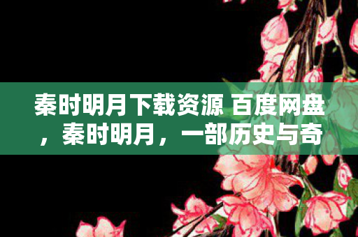 秦时明月下载资源 百度网盘，秦时明月，一部历史与奇幻交织的巨作—下载与赏析