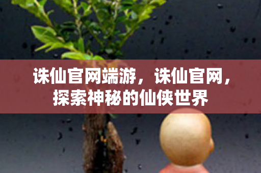 诛仙官网端游，诛仙官网，探索神秘的仙侠世界