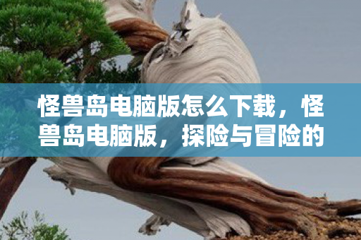 怪兽岛电脑版怎么下载，怪兽岛电脑版，探险与冒险的虚拟世界