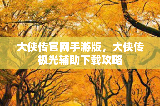 大侠传官网手游版，大侠传极光辅助下载攻略