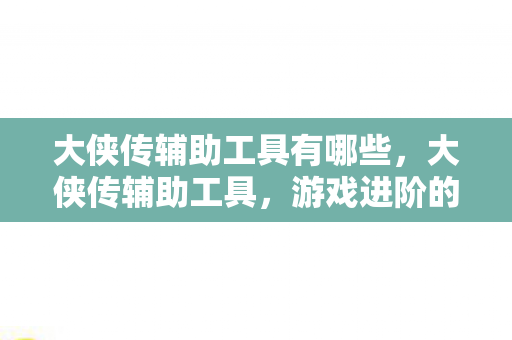 大侠传辅助工具有哪些，大侠传辅助工具，游戏进阶的得力助手