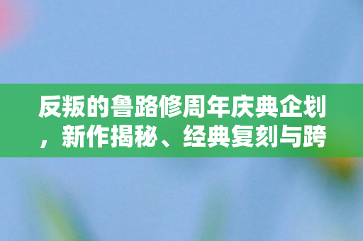 反叛的鲁路修周年庆典企划，新作揭秘、经典复刻与跨界联动漫画之旅
