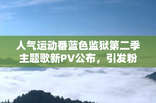 人气运动番蓝色监狱第二季主题歌新PV公布，引发粉丝热议！
