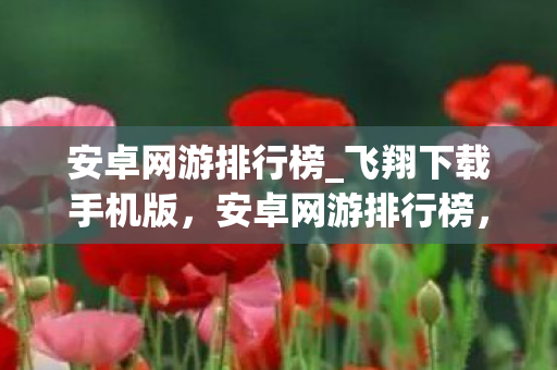安卓网游排行榜_飞翔下载手机版，安卓网游排行榜，热门游戏一览