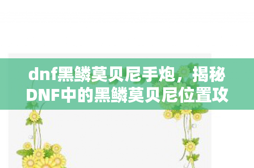 dnf黑鳞莫贝尼手炮，揭秘DNF中的黑鳞莫贝尼位置攻略