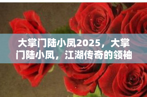 大掌门陆小凤2025，大掌门陆小凤，江湖传奇的领袖人物